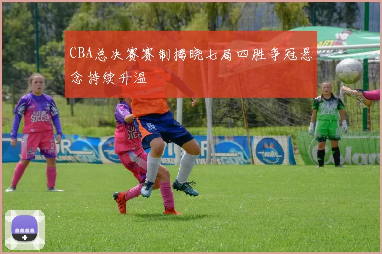 CBA总决赛赛制揭晓七局四胜争冠悬念持续升温