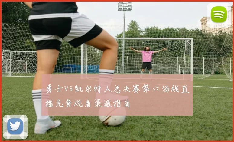 勇士vs凯尔特人总决赛第六场线直播免费观看渠道指南