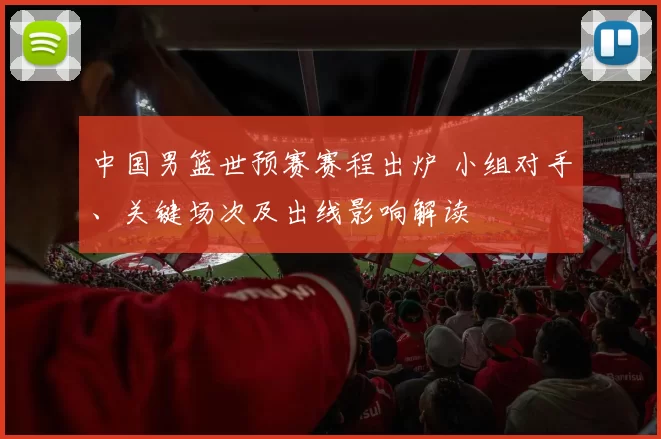 中国男篮世预赛赛程出炉 小组对手、关键场次及出线影响解读