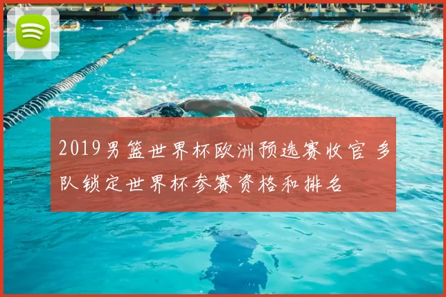 2019男篮世界杯欧洲预选赛收官 多队锁定世界杯参赛资格和排名