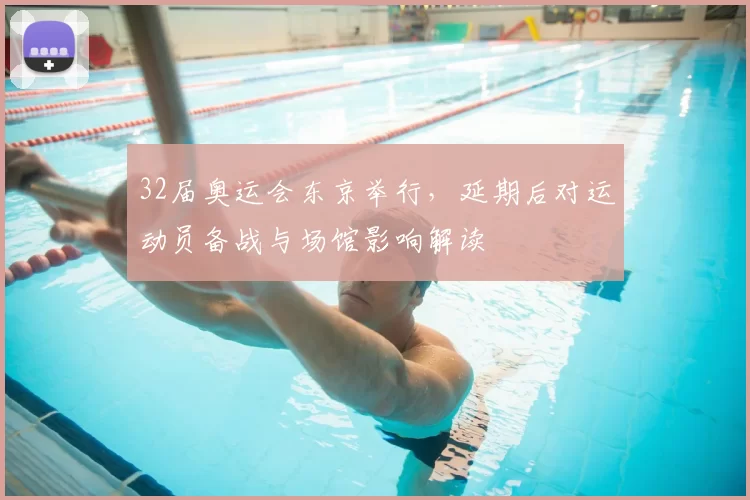 32届奥运会东京举行，延期后对运动员备战与场馆影响解读