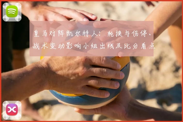 皇马对阵凯尔特人：轮换与伤停、战术变动影响小组出线及比分看点