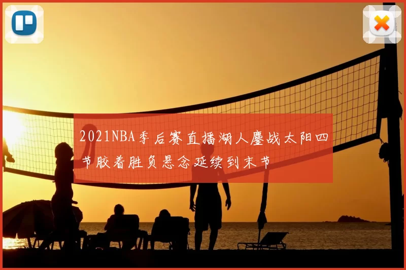 2021NBA季后赛直播湖人鏖战太阳四节胶着胜负悬念延续到末节