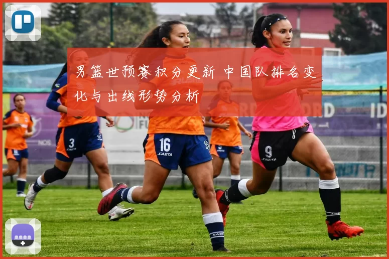 男篮世预赛积分更新 中国队排名变化与出线形势分析