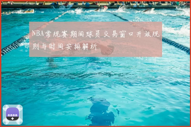 NBA常规赛期间球员交易窗口开放规则与时间安排解析