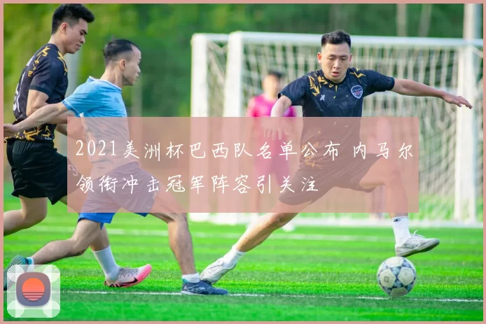 2021美洲杯巴西队名单公布 内马尔领衔冲击冠军阵容引关注