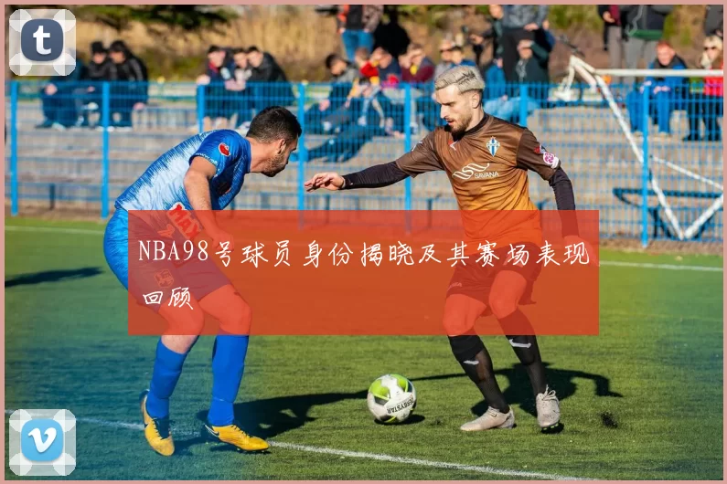 NBA98号球员身份揭晓及其赛场表现回顾