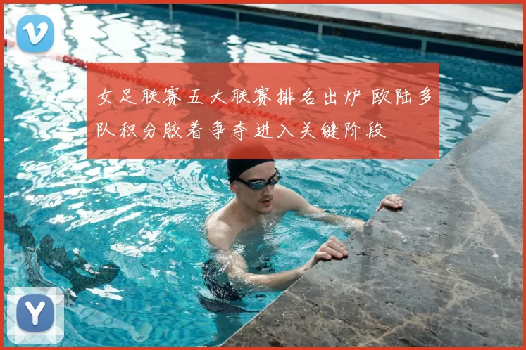 女足联赛五大联赛排名出炉 欧陆多队积分胶着争夺进入关键阶段