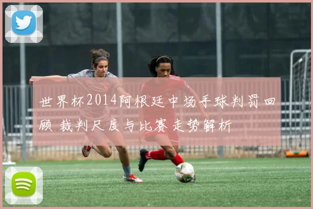 世界杯2014阿根廷中场手球判罚回顾 裁判尺度与比赛走势解析