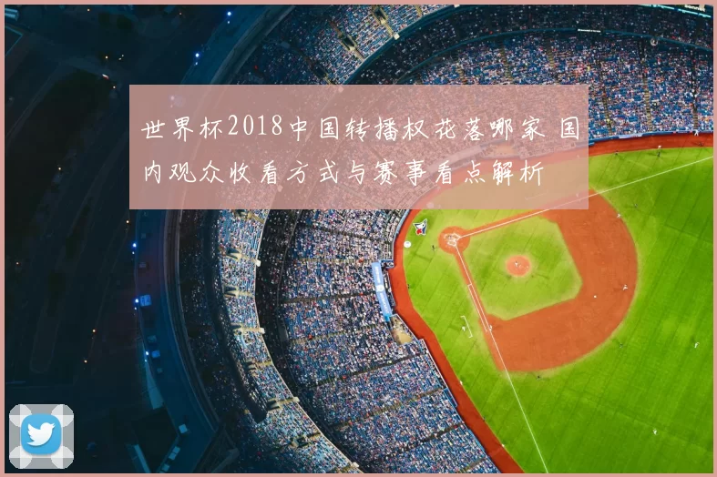 世界杯2018中国转播权花落哪家 国内观众收看方式与赛事看点解析