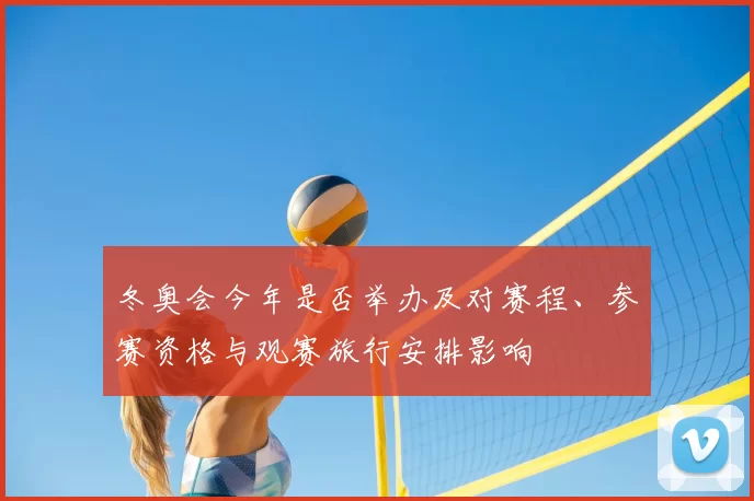 冬奥会今年是否举办及对赛程、参赛资格与观赛旅行安排影响