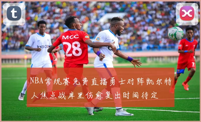 NBA常规赛免费直播勇士对阵凯尔特人焦点战库里伤愈复出时间待定