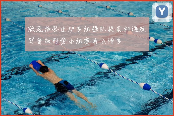 欧冠抽签出炉多组强队提前相遇改写晋级形势小组赛看点增多