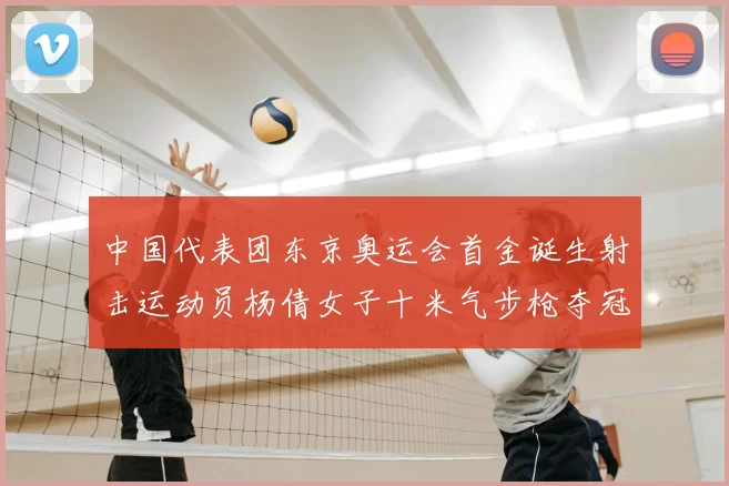 中国代表团东京奥运会首金诞生射击运动员杨倩女子十米气步枪夺冠