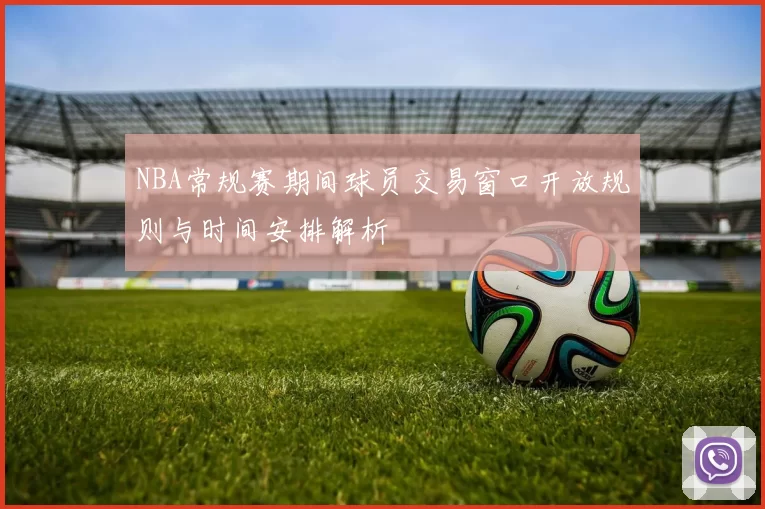 NBA常规赛期间球员交易窗口开放规则与时间安排解析