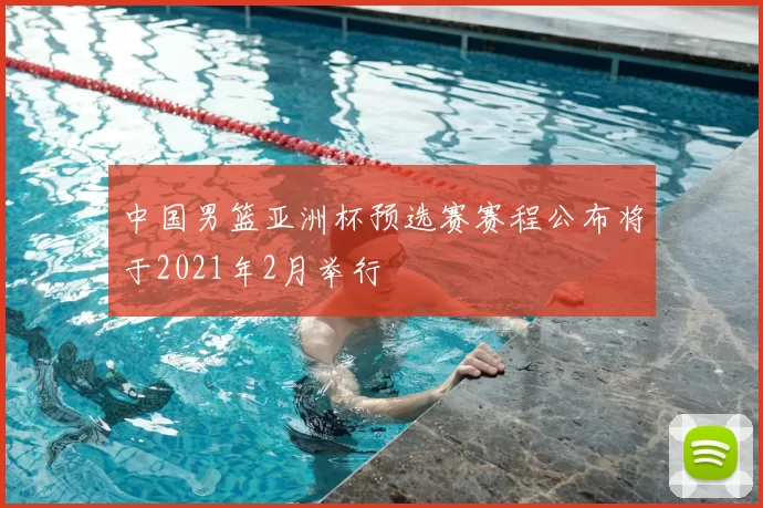 中国男篮亚洲杯预选赛赛程公布将于2021年2月举行