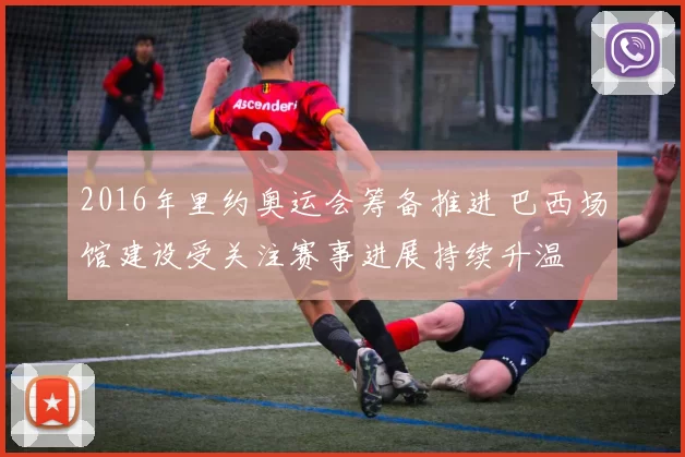 2016年里约奥运会筹备推进 巴西场馆建设受关注赛事进展持续升温