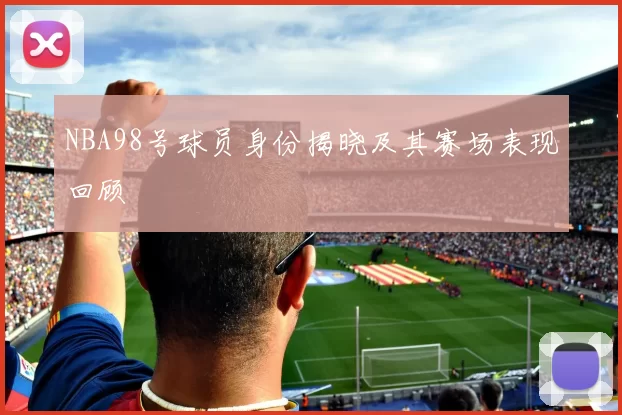 NBA98号球员身份揭晓及其赛场表现回顾