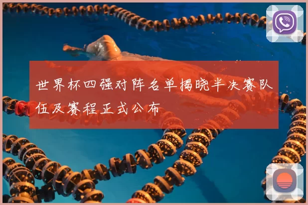 世界杯四强对阵名单揭晓半决赛队伍及赛程正式公布