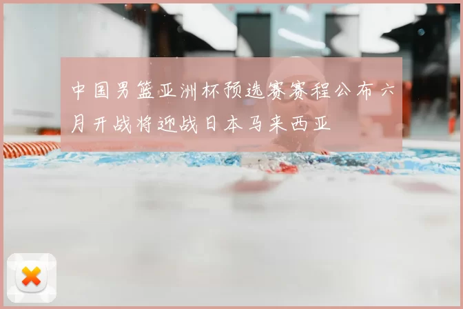 中国男篮亚洲杯预选赛赛程公布六月开战将迎战日本马来西亚