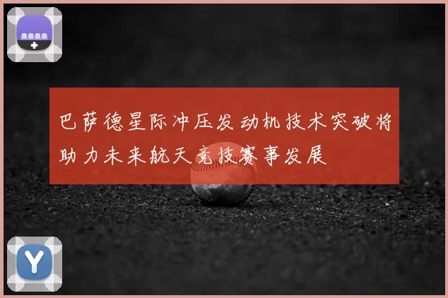 巴萨德星际冲压发动机技术突破将助力未来航天竞技赛事发展