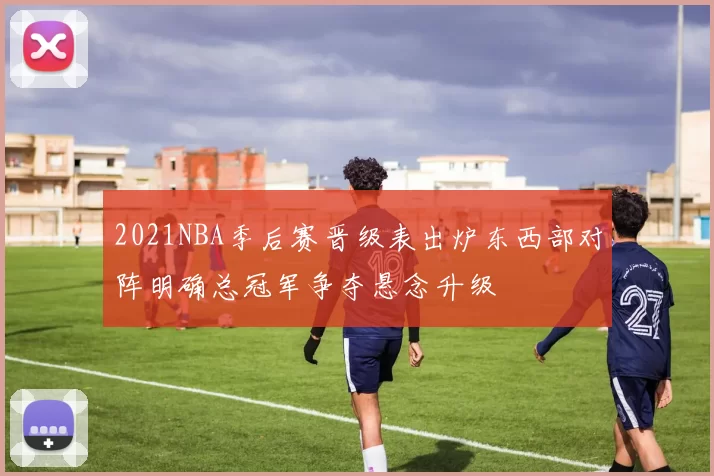 2021NBA季后赛晋级表出炉东西部对阵明确总冠军争夺悬念升级