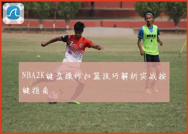 NBA2K键盘操作扣篮技巧解析实战按键指南