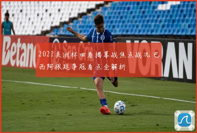 2021美洲杯回看揭幕战焦点战况 巴西阿根廷争冠看点全解析
