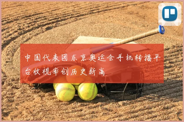 中国代表团东京奥运会手机转播平台收视率创历史新高