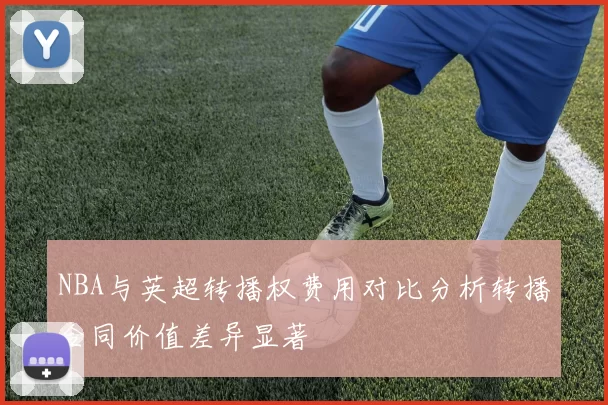 NBA与英超转播权费用对比分析转播合同价值差异显著