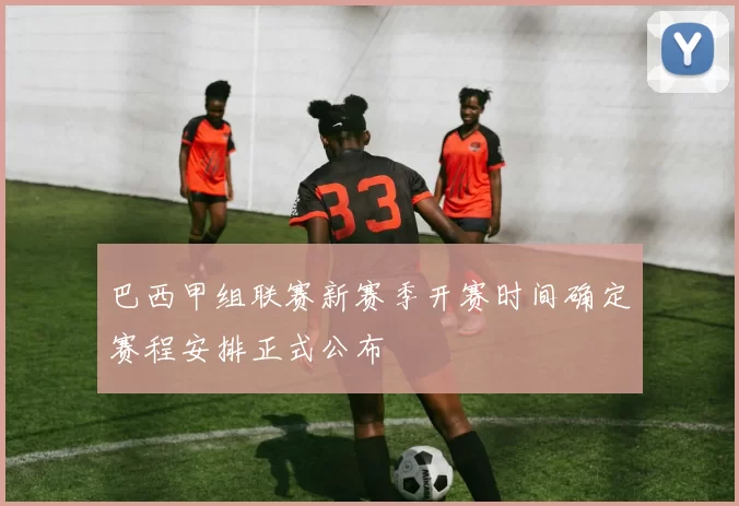 巴西甲组联赛新赛季开赛时间确定赛程安排正式公布