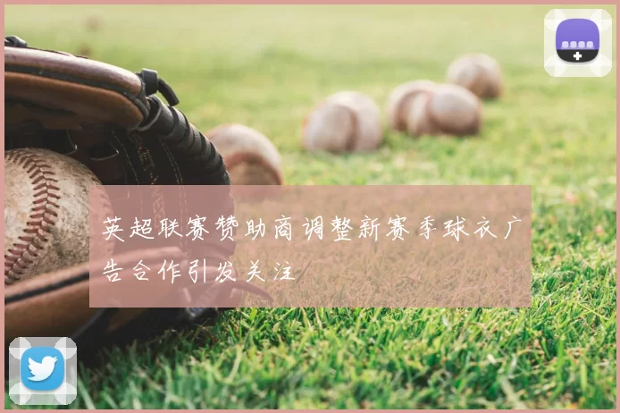 英超联赛赞助商调整新赛季球衣广告合作引发关注