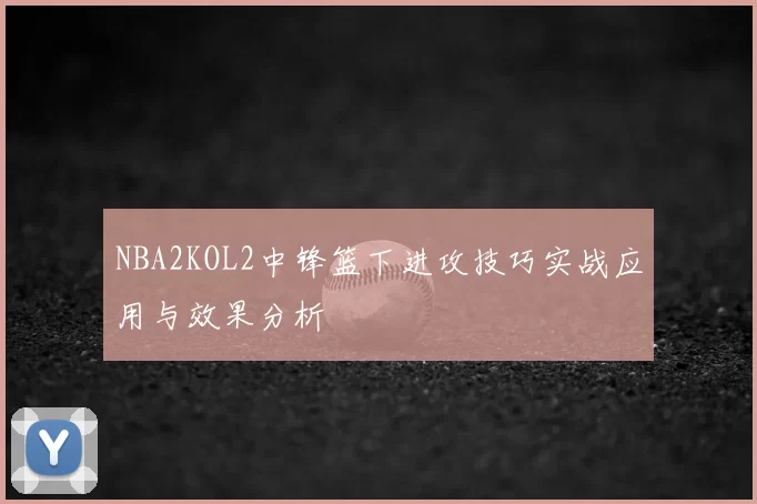 NBA2KOL2中锋篮下进攻技巧实战应用与效果分析
