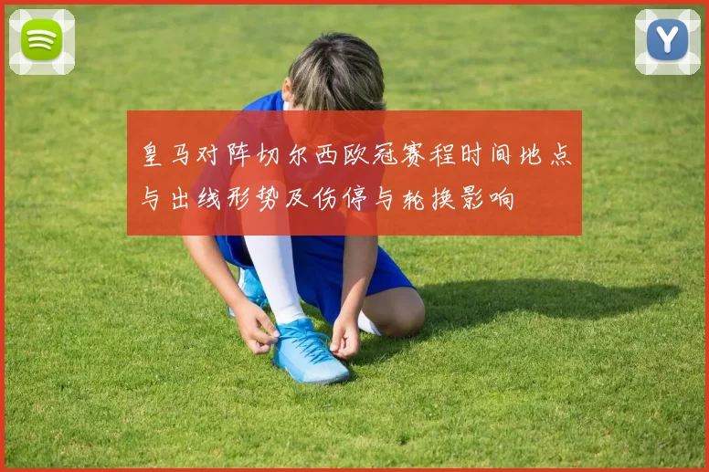 皇马对阵切尔西欧冠赛程时间地点与出线形势及伤停与轮换影响