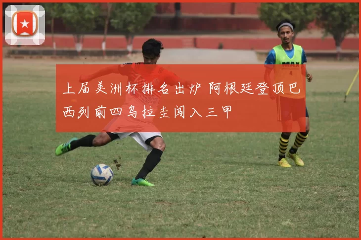 上届美洲杯排名出炉 阿根廷登顶巴西列前四乌拉圭闯入三甲