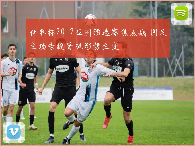 世界杯2017亚洲预选赛焦点战 国足主场告捷晋级形势生变