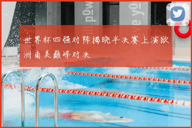 世界杯四强对阵揭晓半决赛上演欧洲南美巅峰对决