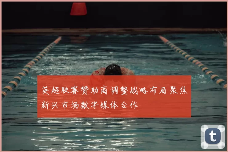 英超联赛赞助商调整战略布局聚焦新兴市场数字媒体合作