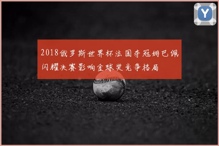 2018俄罗斯世界杯法国夺冠姆巴佩闪耀决赛影响金球奖竞争格局