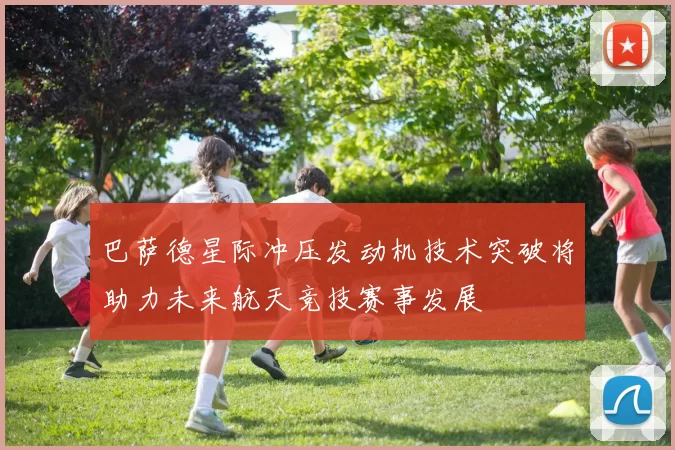 巴萨德星际冲压发动机技术突破将助力未来航天竞技赛事发展