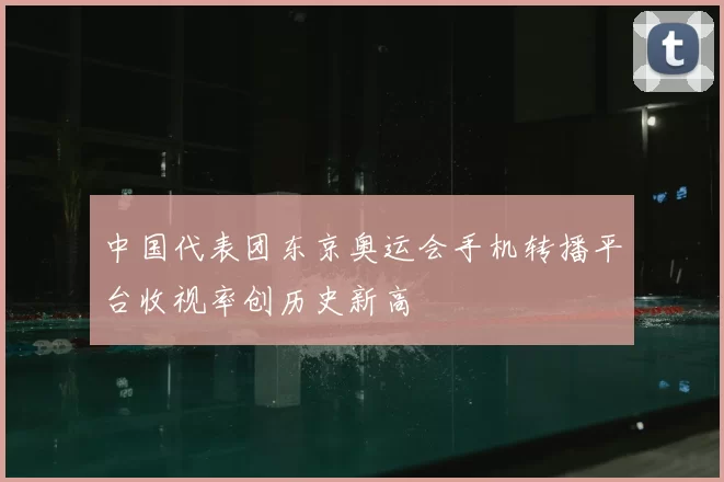 中国代表团东京奥运会手机转播平台收视率创历史新高