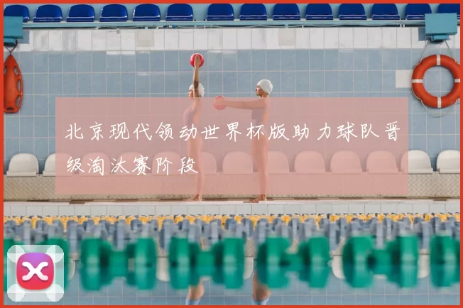 北京现代领动世界杯版助力球队晋级淘汰赛阶段