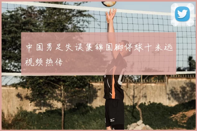 中国男足失误集锦国脚停球十米远视频热传