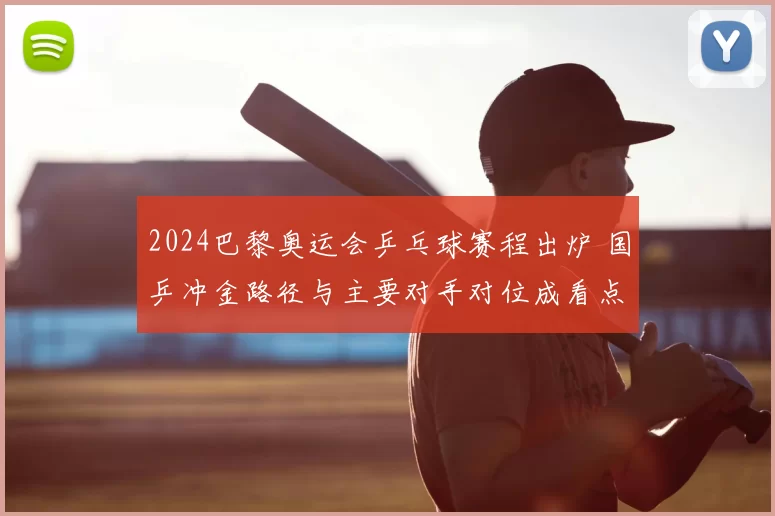 2024巴黎奥运会乒乓球赛程出炉 国乒冲金路径与主要对手对位成看点