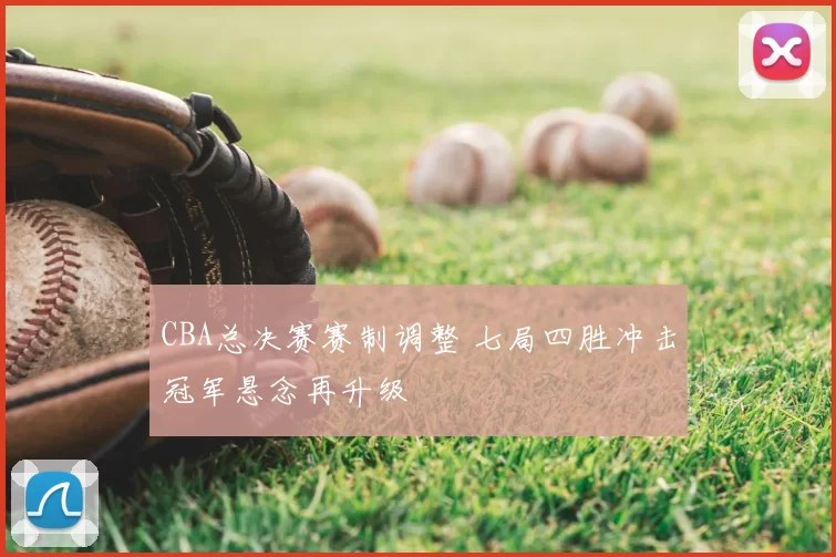 CBA总决赛赛制调整 七局四胜冲击冠军悬念再升级