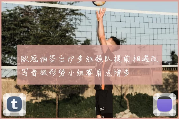 欧冠抽签出炉多组强队提前相遇改写晋级形势小组赛看点增多