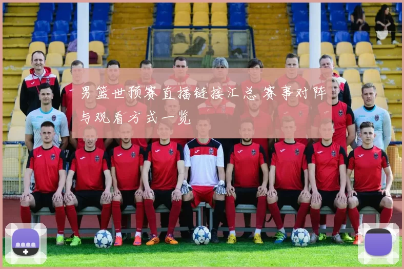 男篮世预赛直播链接汇总 赛事对阵与观看方式一览