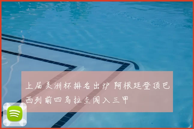 上届美洲杯排名出炉 阿根廷登顶巴西列前四乌拉圭闯入三甲