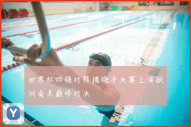 世界杯四强对阵揭晓半决赛上演欧洲南美巅峰对决