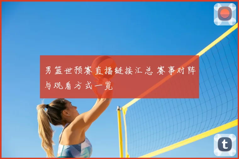 男篮世预赛直播链接汇总 赛事对阵与观看方式一览